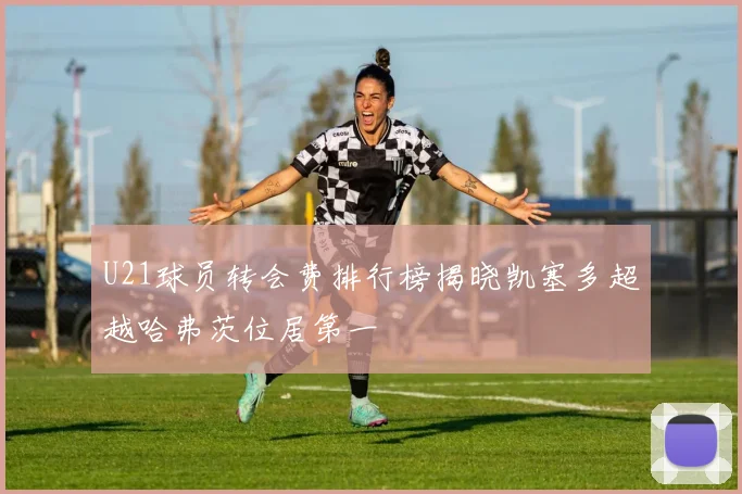 U21球员转会费排行榜揭晓凯塞多超越哈弗茨位居第一