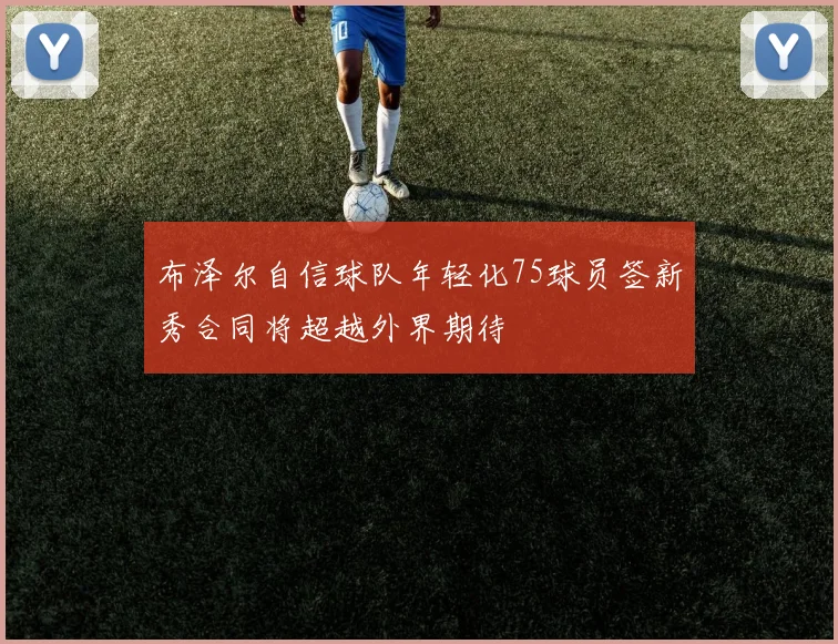 布泽尔自信球队年轻化75球员签新秀合同将超越外界期待