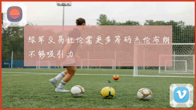 绿军交易杜伦需更多筹码杰伦布朗不够吸引力