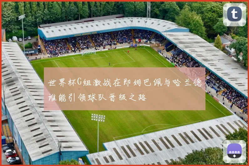 世界杯G组激战在即姆巴佩与哈兰德谁能引领球队晋级之路