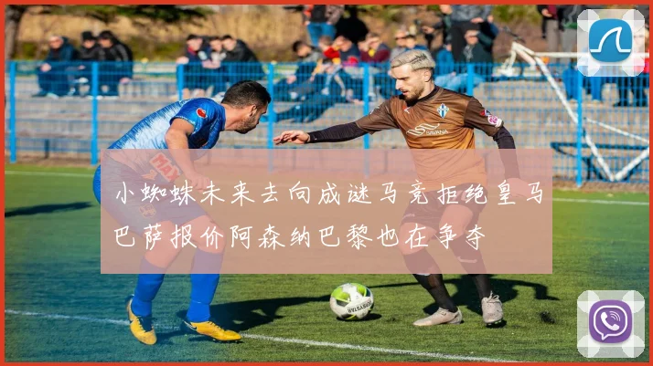 小蜘蛛未来去向成谜马竞拒绝皇马巴萨报价阿森纳巴黎也在争夺
