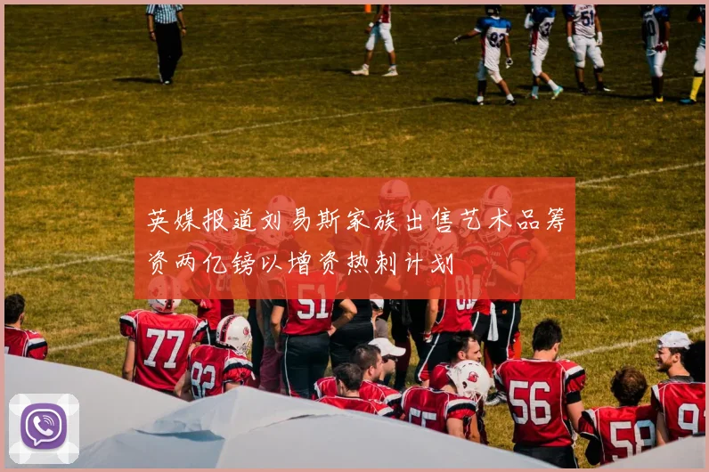 英媒报道刘易斯家族出售艺术品筹资两亿镑以增资热刺计划