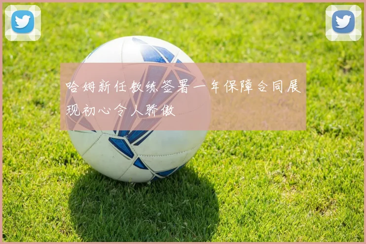 哈姆新任教练签署一年保障合同展现初心令人骄傲