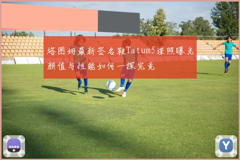 塔图姆最新签名鞋Tatum5谍照曝光颜值与性能如何一探究竟
