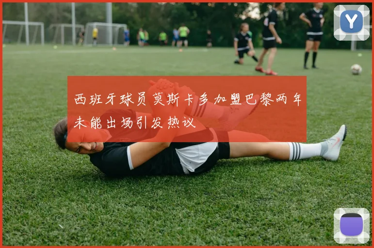西班牙球员莫斯卡多加盟巴黎两年未能出场引发热议