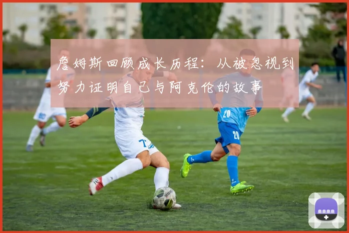 詹姆斯回顾成长历程：从被忽视到努力证明自己与阿克伦的故事