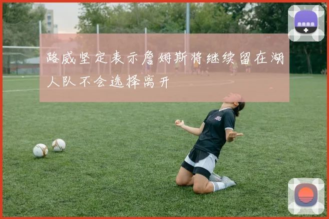 路威坚定表示詹姆斯将继续留在湖人队不会选择离开