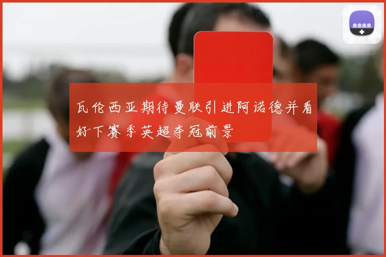瓦伦西亚期待曼联引进阿诺德并看好下赛季英超夺冠前景