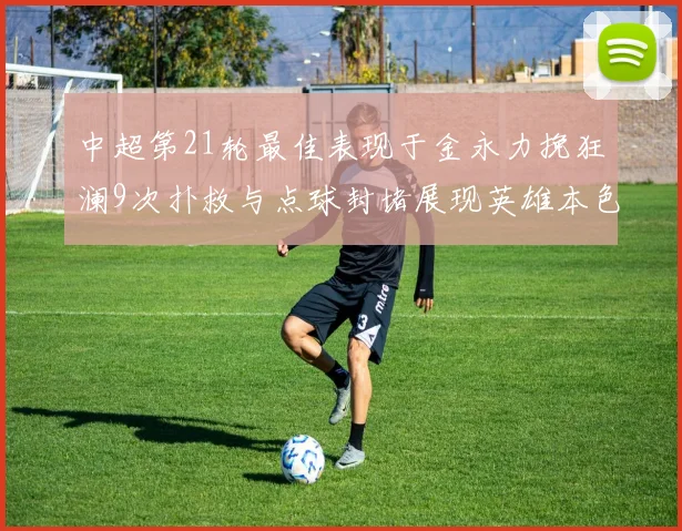 中超第21轮最佳表现于金永力挽狂澜9次扑救与点球封堵展现英雄本色