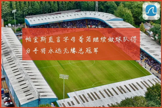 帕金斯直言字母哥若继续做球队得分手将永远无缘总冠军