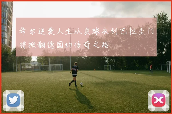 希尔逆袭人生从卖球衣到巴拉圭门将掀翻德国的传奇之路