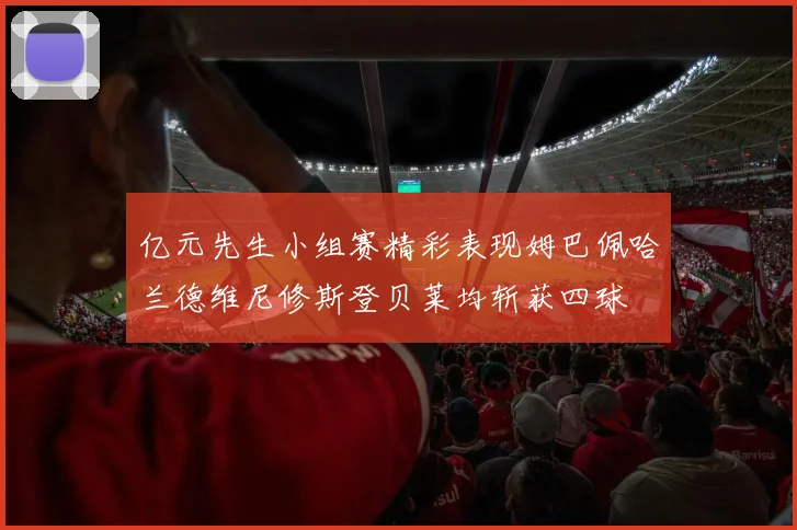 亿元先生小组赛精彩表现姆巴佩哈兰德维尼修斯登贝莱均斩获四球