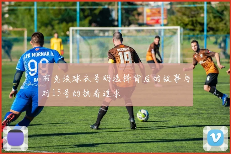 布克谈球衣号码选择背后的故事与对15号的执着追求